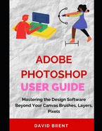 The Adobe Photoshop Guide: Mastering Photo Editing: Enhance, Edit, and Create Stunning Images for Commercial, Print, Web Design and Advertising