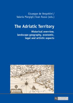 The Adriatic Territory: Historical overview, landscape geography, economic, legal and artistic aspects - Piergigli, Valeria (Editor), and Russo, Ivan (Editor), and Vergottini, Giuseppe De (Editor)