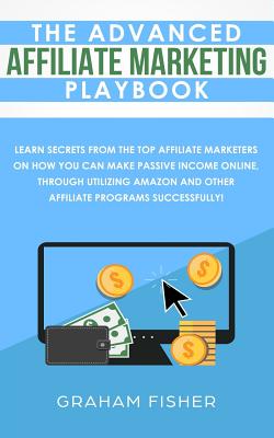 The Advanced Affiliate Marketing Playbook: Learn Secrets From The Top Affiliate Marketers on How You Can Make Passive Income Online, Through Utilizing Amazon and Other Affiliate Programs Successfully! - Fisher, Graham