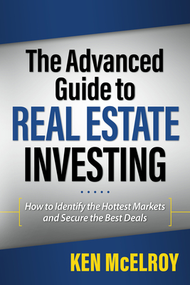The Advanced Guide to Real Estate Investing: How to Identify the Hottest Markets and Secure the Best Deals - McElroy, Ken