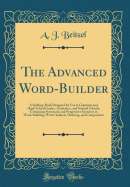 The Advanced Word-Builder: A Spelling-Book Designed for Use in Grammar and High-School Grades, Academies, and Normal Schools; Containing Systematic and Progressive Exercises in Word-Building, Word-Analysis, Defining, and Composition (Classic Reprint)