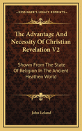 The Advantage and Necessity of Christian Revelation V2: Shown from the State of Religion in the Ancient Heathen World