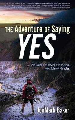 The Adventure of Saying YES: A Field Guide for Power Evangelism and a Life of Miracles - Thomas, Art (Foreword by), and Baker, Jonmark