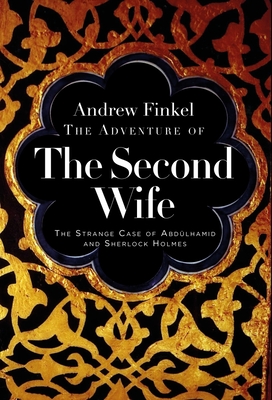 The Adventure of the Second Wife: The Strange Case of Abdlahamid and Sherlock Holmes - Finkel, Andrew