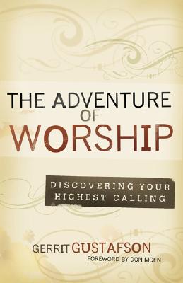 The Adventure of Worship: Discovering Your Highest Calling - Gustafson, Gerrit, and Moen, Don (Foreword by)