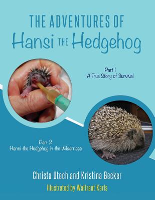 The Adventures of Hansi the Hedgehog: Part 1 A True Story of Survival-- Part 2 Hansi the Hedgehog in the Wilderness - Becker, Kristina, and Utech, Christa