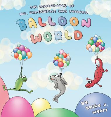 The Adventures of Mr. Froggyface and Friends: Balloon World - Wyatt, Brian J