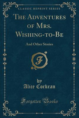 The Adventures of Mrs. Wishing-To-Be: And Other Stories (Classic Reprint) - Corkran, Alice