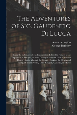 The Adventures of Sig. Gaudentio di Lucca: Being the Substance of His Examination Before the Fathers of the Inquisition at Bologna, in Italy: Giving an Account of an Unknown Country in the Midst of the Deserts of Africa, the Origin and Antiquity Of... - Berington, Simon 1680-1755, and Berkeley, George 1685-1753