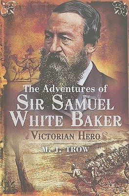 The Adventures of Sir Samuel White Baker: Victorian Hero - Trow, M J
