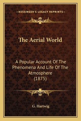 The Aerial World: A Popular Account Of The Phenomena And Life Of The Atmosphere (1875) - Hartwig, G