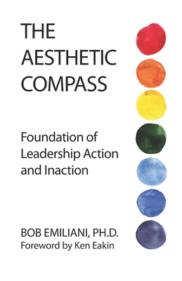 The Aesthetic Compass: Foundation of Leadership Action and Inaction - Eakin, Ken (Foreword by), and Emiliani, Bob