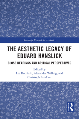 The Aesthetic Legacy of Eduard Hanslick: Close Readings and Critical Perspectives - Rothfarb, Lee (Editor), and Wilfing, Alexander (Editor), and Landerer, Christoph (Editor)
