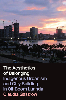 The Aesthetics of Belonging: Indigenous Urbanism and City Building in Oil-Boom Luanda - Gastrow, Claudia