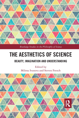 The Aesthetics of Science: Beauty, Imagination and Understanding - Ivanova, Milena (Editor), and French, Steven (Editor)