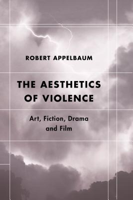 The Aesthetics of Violence: Art, Fiction, Drama and Film - Appelbaum, Robert