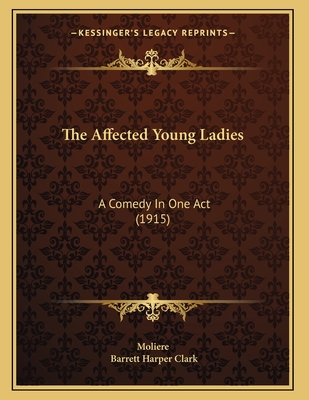 The Affected Young Ladies: A Comedy in One Act (1915) - Moliere, and Clark, Barrett Harper (Translated by)