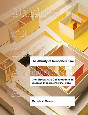 The Affinity of Neoconcretism: Interdisciplinary Collaborations in Brazilian Modernism, 1954-1964 Volume 7 - Alvarez, Mariola V