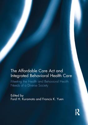 The Affordable Care Act and Integrated Behavioural Health Care: Meeting the Health and Behavioral Health Needs of a Diverse Society - Kuramoto, Ford H. (Editor), and Yuen, Francis K.O. (Editor)