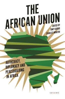 The African Union: Autocracy, Diplomacy and Peacebuilding in Africa - Karbo, Tony, and Murithi, Tim