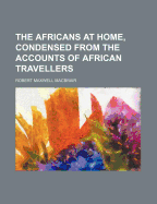 The Africans at Home, Condensed from the Accounts of African Travellers