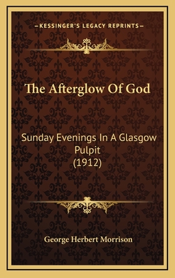 The Afterglow Of God: Sunday Evenings In A Glasgow Pulpit (1912) - Morrison, George Herbert