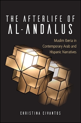 The Afterlife of Al-Andalus: Muslim Iberia in Contemporary Arab and Hispanic Narratives - Civantos, Christina