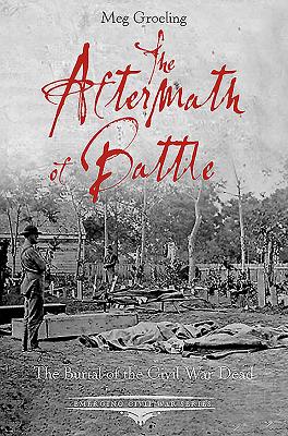 The Aftermath of Battle: The Burial of the Civil War Dead - Groeling, Meg