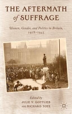 The Aftermath of Suffrage: Women, Gender, and Politics in Britain, 1918-1945 - Gottlieb, Julie V, and Toye, Richard