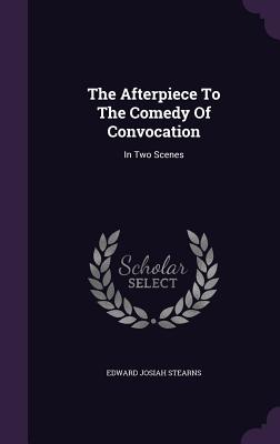 The Afterpiece To The Comedy Of Convocation: In Two Scenes - Stearns, Edward Josiah