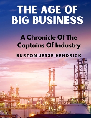 The Age Of Big Business: A Chronicle Of The Captains Of Industry - Burton Jesse Hendrick