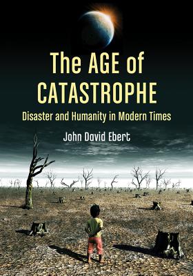 The Age of Catastrophe: Disaster and Humanity in Modern Times - Ebert, John David