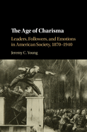 The Age of Charisma: Leaders, Followers, and Emotions in American Society, 1870-1940