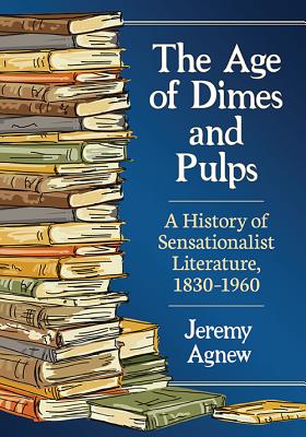 The Age of Dimes and Pulps: A History of Sensationalist Literature, 1830-1960 - Agnew, Jeremy