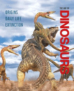 The Age of Dinosaurs: Origins, Daily Life, Extinction