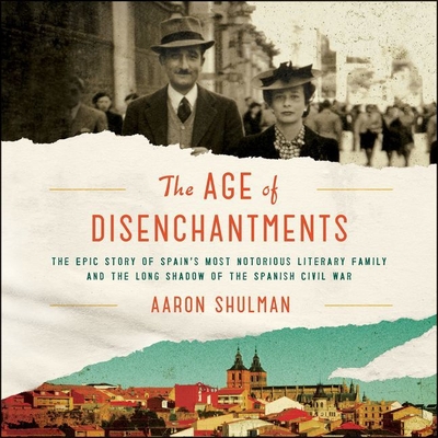 The Age of Disenchantments Lib/E: The Epic Story of Spain's Most Notorious Literary Family and the Long Shadow of the Spanish Civil War - Shulman, Aaron, and Pabon, Tim Andres (Read by)