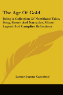 The Age Of Gold: Being A Collection Of Northland Tales, Song, Sketch And Narrative, Miner-Legend And Campfire Reflections