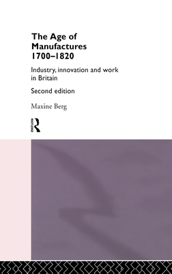 The Age of Manufactures, 1700-1820: Industry, Innovation and Work in Britain - Berg, Maxine, Dr.