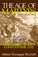 The Age of Martyrs: Christianity from Diocletian (284) to Constantine (337)