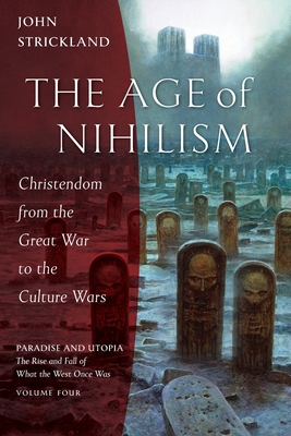 The Age of Nihilism: Christendom from the Great War to the Culture Wars - Strickland, John
