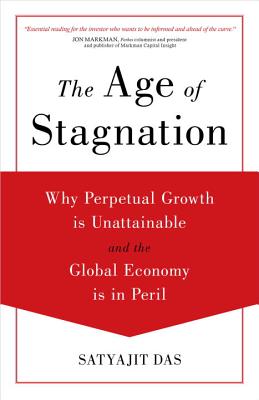 The Age of Stagnation: Why Perpetual Growth Is Unattainable and the Global Economy Is in Peril - Das, Satyajit