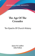 The Age Of The Crusades: Ten Epochs Of Church History