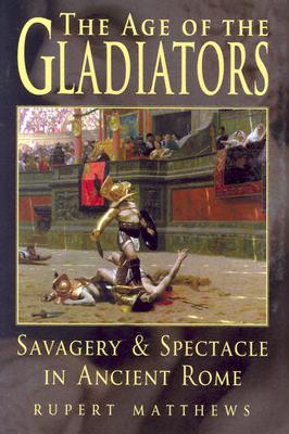 The Age of the Gladiators: Savagery & Spectacle in Ancient Rome - Matthews, Rupert