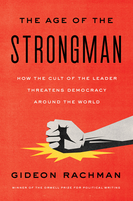 The Age of the Strongman: How the Cult of the Leader Threatens Democracy Around the World - Rachman, Gideon