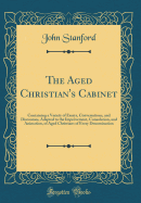 The Aged Christian's Cabinet: Containing a Variety of Essays, Conversations, and Discourses, Adapted to the Improvement, Consolation, and Animation, of Aged Christians of Every Denomination (Classic Reprint)