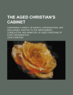 The Aged Christian's Cabinet: Containing a Variety of Essays, Conversations, and Discourses, Adapted to the Improvement, Consolation, and Animation, of Aged Christians of Every Denomination