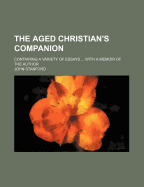 The Aged Christian's Companion; Containing a Variety of Essays ... with a Memoir of the Author