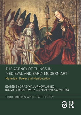 The Agency of Things in Medieval and Early Modern Art: Materials, Power and Manipulation - Jurkowlaniec, Gra yna (Editor), and Matyjaszkiewicz, Ika (Editor), and Sarnecka, Zuzanna (Editor)