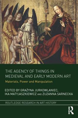 The Agency of Things in Medieval and Early Modern Art: Materials, Power and Manipulation - Jurkowlaniec, Grazyna (Editor), and Matyjaszkiewicz, Ika (Editor), and Sarnecka, Zuzanna (Editor)