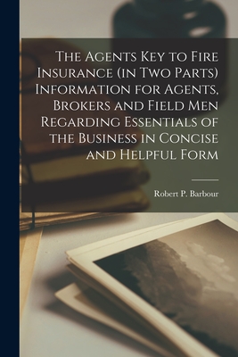 The Agents Key to Fire Insurance (in Two Parts [microform]) Information for Agents, Brokers and Field Men Regarding Essentials of the Business in Concise and Helpful Form - Barbour, Robert P (Robert Porter) 1 (Creator)